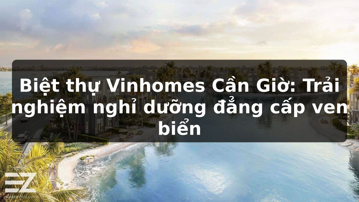 Biệt thự Vinhomes Cần Giờ: Trải nghiệm nghỉ dưỡng đẳng cấp ven biển