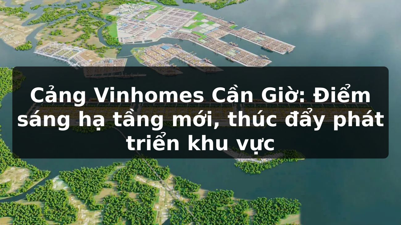 Cảng Vinhomes Cần Giờ: Điểm sáng hạ tầng mới, thúc đẩy phát triển khu vực