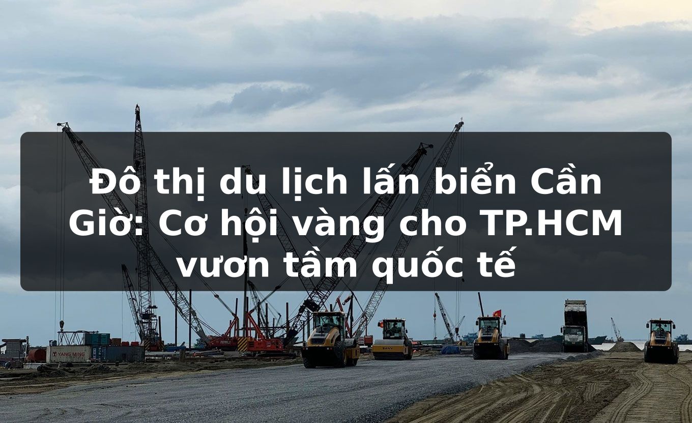 Đô thị du lịch lấn biển Cần Giờ: Cơ hội vàng cho TP.HCM vươn tầm quốc tế