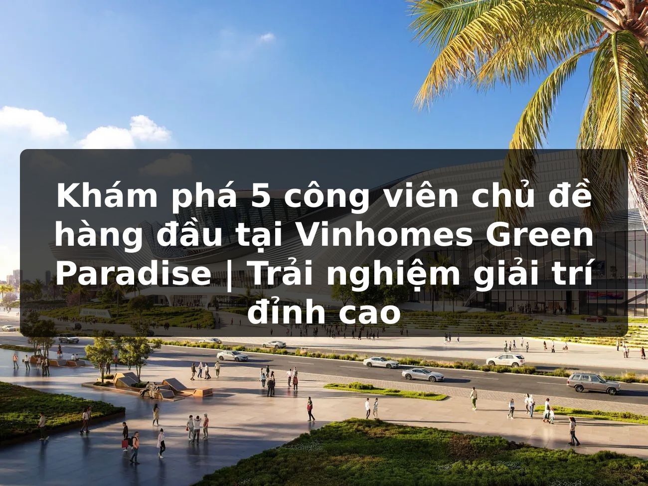 Khám phá 5 công viên chủ đề hàng đầu tại Vinhomes Green Paradise | Trải nghiệm giải trí đỉnh cao