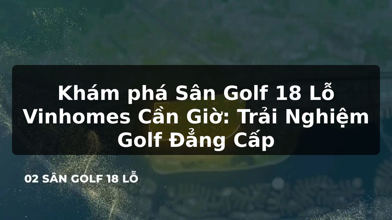 Khám phá Sân Golf 18 Lỗ Vinhomes Cần Giờ: Trải Nghiệm Golf Đẳng Cấp