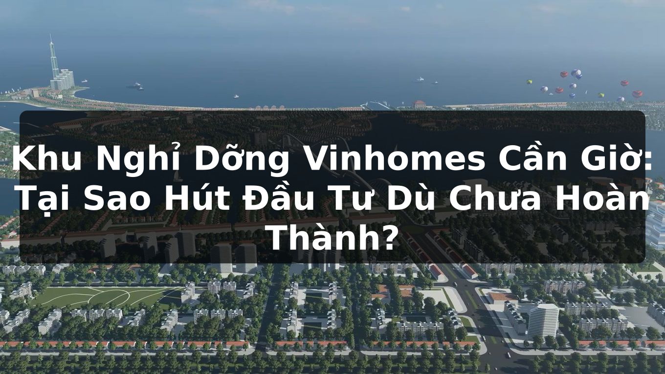Khu Nghỉ Dỡng Vinhomes Cần Giờ: Tại Sao Hút Đầu Tư Dù Chưa Hoàn Thành?