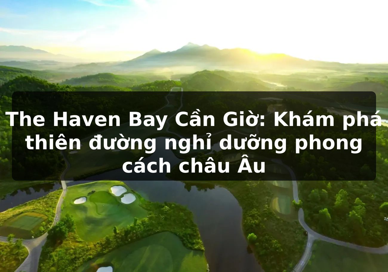 The Haven Bay Cần Giờ: Khám phá thiên đường nghỉ dưỡng phong cách châu Âu