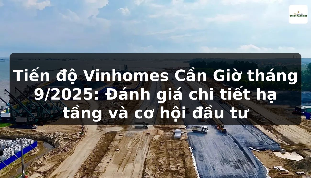 Tiến độ Vinhomes Cần Giờ tháng 9/2025: Đánh giá chi tiết hạ tầng và cơ hội đầu tư