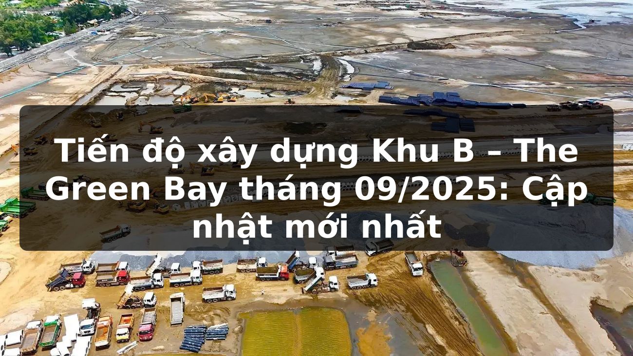 Tiến độ xây dựng Khu B – The Green Bay tháng 09/2025: Cập nhật mới nhất