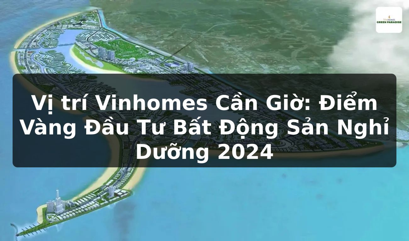 Vị trí Vinhomes Cần Giờ: Điểm Vàng Đầu Tư Bất Động Sản Nghỉ Dưỡng 2024