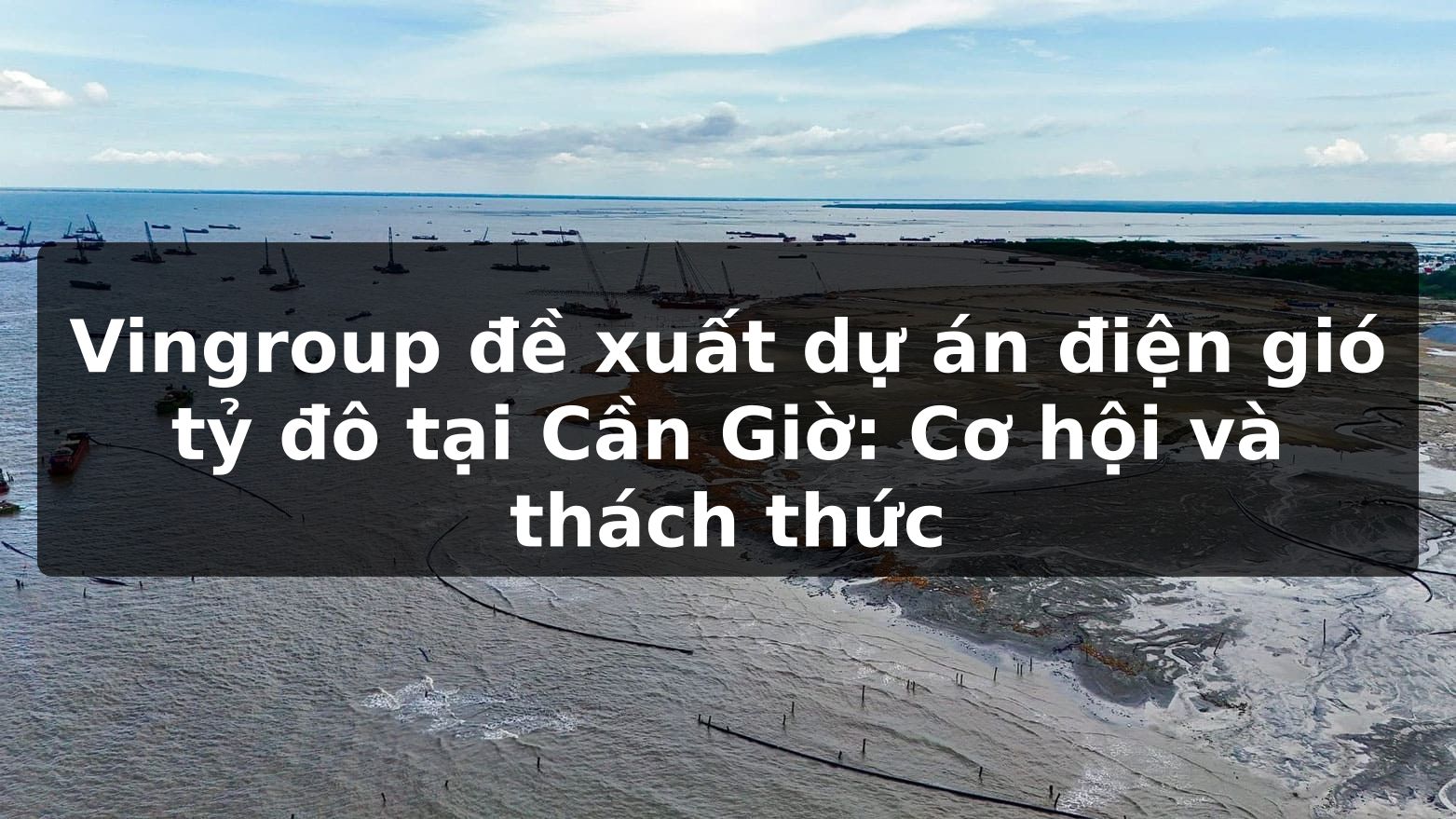 Vingroup đề xuất dự án điện gió tỷ đô tại Cần Giờ: Cơ hội và thách thức