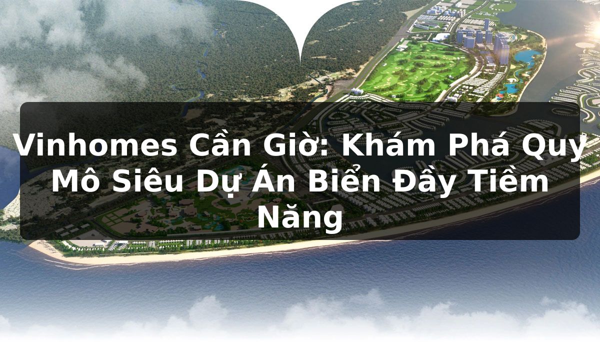 Vinhomes Cần Giờ: Khám Phá Quy Mô Siêu Dự Án Biển Đầy Tiềm Năng