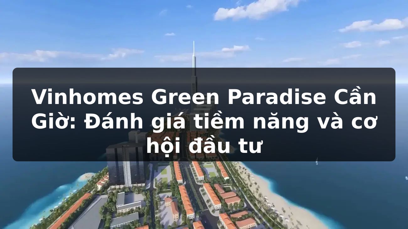 Vinhomes Green Paradise Cần Giờ: Đánh giá tiềm năng và cơ hội đầu tư