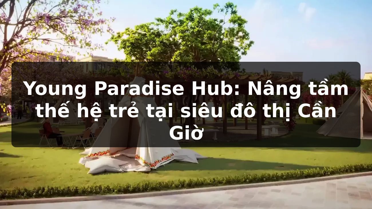 Young Paradise Hub: Nâng tầm thế hệ trẻ tại siêu đô thị Cần Giờ